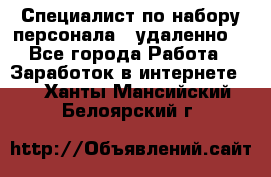 Специалист по набору персонала. (удаленно) - Все города Работа » Заработок в интернете   . Ханты-Мансийский,Белоярский г.